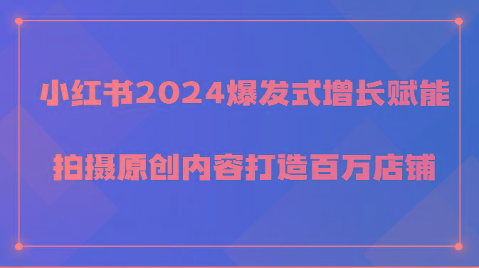 小红书2024爆发式增长赋能，拍摄原创内容打造百万店铺！K叔网赚资源-网赚项目-副业赚钱-互联网创业-资源整合K叔网赚资源