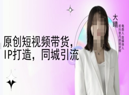 原创短视频带货，IP打造，同城引流-大晴自媒体教程K叔网赚资源-网赚项目-副业赚钱-互联网创业-资源整合K叔网赚资源