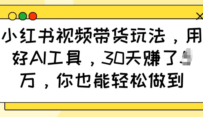 小红书视频带货玩法，用好AI工具，30天收益过W，你也能轻松做到K叔网赚资源-网赚项目-副业赚钱-互联网创业-资源整合K叔网赚资源