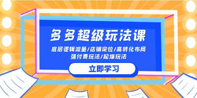 (10011期)2024多多 超级玩法课 流量底层逻辑/店铺定位/高转化布局/强付费/起爆玩法K叔网赚资源-网赚项目-副业赚钱-互联网创业-资源整合K叔网赚资源