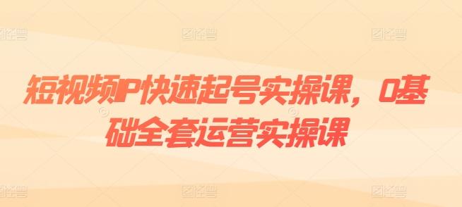 短视频IP快速起号实操课，0基础全套运营实操课，爆款内容设计+粉丝运营+内容变现K叔网赚资源-网赚项目-副业赚钱-互联网创业-资源整合K叔网赚资源
