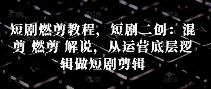 短剧燃剪教程，短剧二创：混剪 燃剪 解说，从运营底层逻辑做短剧剪辑K叔网赚资源-网赚项目-副业赚钱-互联网创业-资源整合K叔网赚资源