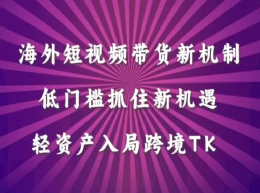 海外短视频Tiktok带货新机制，低门槛抓住新机遇，轻资产入局跨境TKK叔网赚资源-网赚项目-副业赚钱-互联网创业-资源整合K叔网赚资源