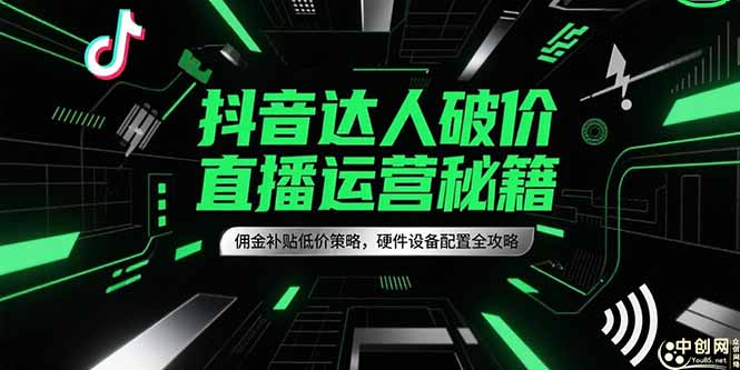 抖音达人破价直播运营秘籍，佣金补贴低价策略，硬件设备配置全攻略K叔网赚资源-网赚项目-副业赚钱-互联网创业-资源整合K叔网赚资源