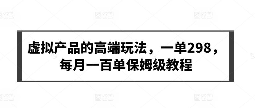 虚拟产品的高端玩法，一单298，每月一百单保姆级教程【揭秘】K叔网赚资源-网赚项目-副业赚钱-互联网创业-资源整合K叔网赚资源