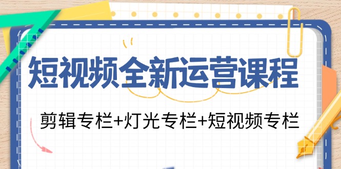 短视频全新运营课程：剪辑专栏+灯光专栏+短视频专栏(23节课)K叔网赚资源-网赚项目-副业赚钱-互联网创业-资源整合K叔网赚资源