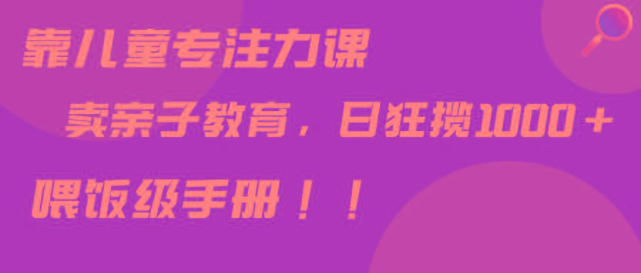 靠儿童专注力课程售卖亲子育儿课程，日暴力狂揽1000+，喂饭手册分享K叔网赚资源-网赚项目-副业赚钱-互联网创业-资源整合K叔网赚资源