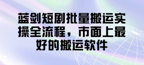 蓝剑短剧批量搬运实操全流程，市面上最好的搬运软件K叔网赚资源-网赚项目-副业赚钱-互联网创业-资源整合K叔网赚资源