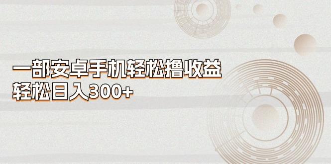 一部安卓手机轻松撸收益，轻松日入300+K叔网赚资源-网赚项目-副业赚钱-互联网创业-资源整合K叔网赚资源