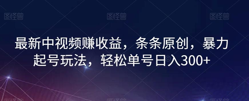 最新中视频赚收益，条条原创，暴力起号玩法，轻松单号日入300+【揭秘】K叔网赚资源-网赚项目-副业赚钱-互联网创业-资源整合K叔网赚资源
