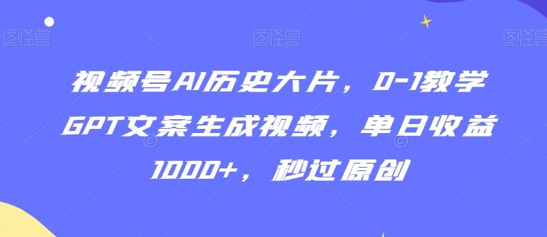 视频号AI历史大片，0-1教学GPT文案生成视频，单日收益1000+，秒过原创【揭秘】K叔网赚资源-网赚项目-副业赚钱-互联网创业-资源整合K叔网赚资源