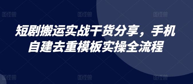 短剧搬运实战干货分享，手机自建去重模板实操全流程K叔网赚资源-网赚项目-副业赚钱-互联网创业-资源整合K叔网赚资源