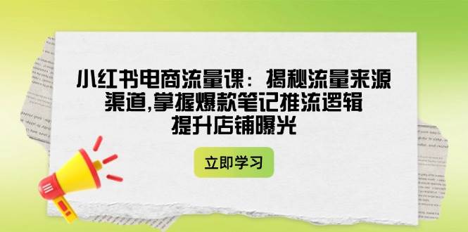 小红书电商流量课：揭秘流量来源渠道,掌握爆款笔记推流逻辑,提升店铺曝光K叔网赚资源-网赚项目-副业赚钱-互联网创业-资源整合K叔网赚资源