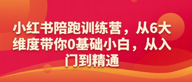 小红书陪跑训练营，从6大维度带你0基础小白，从入门到精通K叔网赚资源-网赚项目-副业赚钱-互联网创业-资源整合K叔网赚资源