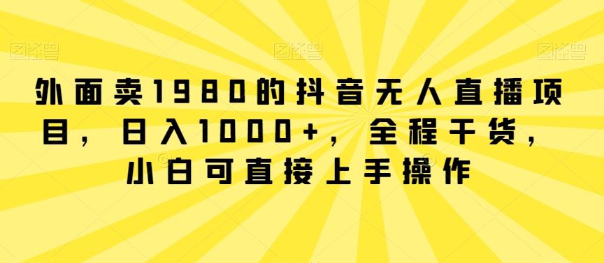 外面卖1980的抖音无人直播项目，日入1000+，全程干货，小白可直接上手操作【揭秘】K叔网赚资源-网赚项目-副业赚钱-互联网创业-资源整合K叔网赚资源