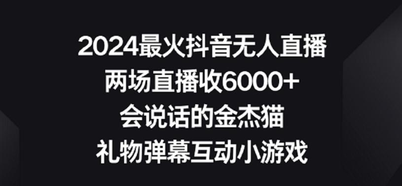 2024最火抖音无人直播，两场直播收6000+，礼物弹幕互动小游戏【揭秘】K叔网赚资源-网赚项目-副业赚钱-互联网创业-资源整合K叔网赚资源