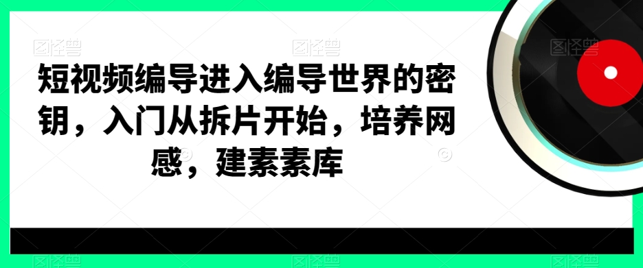短视频编导进入编导世界的密钥，入门从拆片开始，培养网感，建素素库K叔网赚资源-网赚项目-副业赚钱-互联网创业-资源整合K叔网赚资源