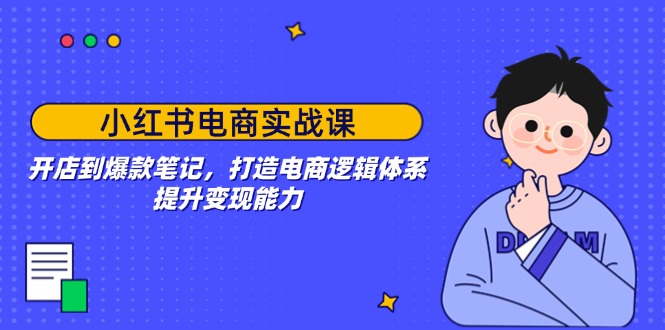 小红书电商实战课：开店到爆款笔记，打造电商逻辑体系，提升变现能力K叔网赚资源-网赚项目-副业赚钱-互联网创业-资源整合K叔网赚资源