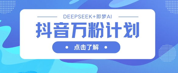 抖音万粉计划，利用DeepSeek+即梦AI生成视频，快速涨到万粉K叔网赚资源-网赚项目-副业赚钱-互联网创业-资源整合K叔网赚资源