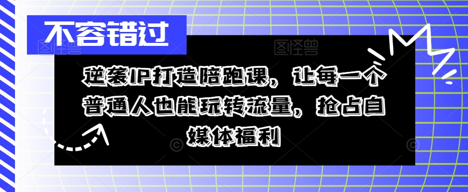 逆袭IP打造陪跑课，让每一个普通人也能玩转流量，抢占自媒体福利K叔网赚资源-网赚项目-副业赚钱-互联网创业-资源整合K叔网赚资源
