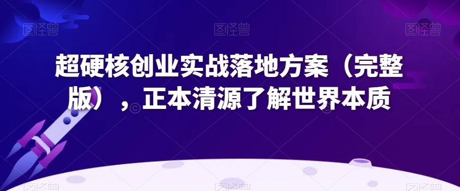 超硬核创业实战落地方案（完整版），正本清源了解世界本质K叔网赚资源-网赚项目-副业赚钱-互联网创业-资源整合K叔网赚资源