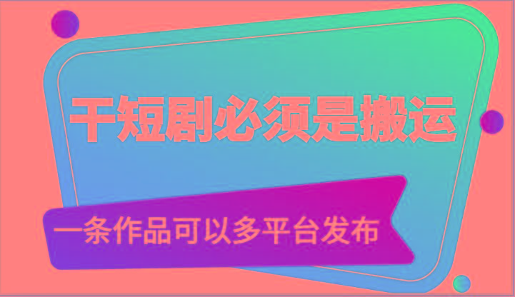 干短剧必须是搬运，一条作品可以多平台发布(附送软件)K叔网赚资源-网赚项目-副业赚钱-互联网创业-资源整合K叔网赚资源