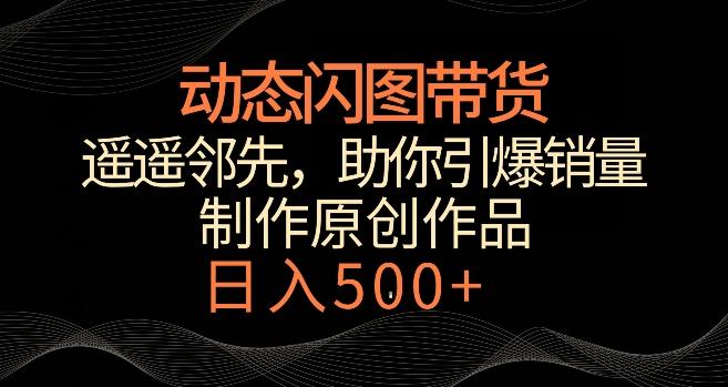 动态闪图带货，遥遥领先，冷门玩法，助你轻松引爆销量，日赚500+【揭秘】K叔网赚资源-网赚项目-副业赚钱-互联网创业-资源整合K叔网赚资源
