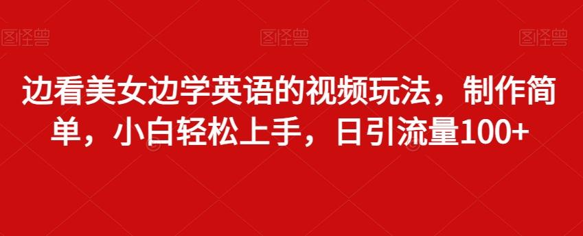边看美女边学英语的视频玩法，制作简单，小白轻松上手，日引流量100+K叔网赚资源-网赚项目-副业赚钱-互联网创业-资源整合K叔网赚资源