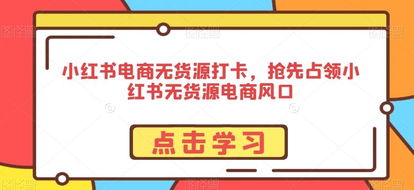 小红书电商无货源打卡，抢先占领小红书无货源电商风口K叔网赚资源-网赚项目-副业赚钱-互联网创业-资源整合K叔网赚资源