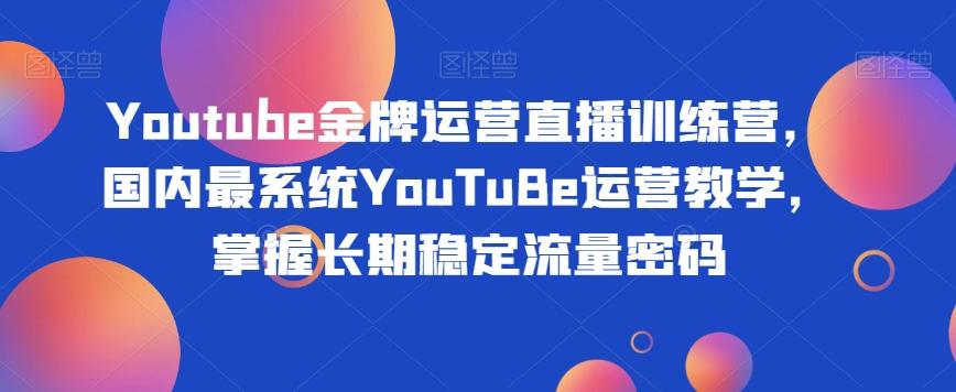 Youtube金牌运营直播训练营，国内最系统YouTuBe运营教学，掌握长期稳定流量密码K叔网赚资源-网赚项目-副业赚钱-互联网创业-资源整合K叔网赚资源