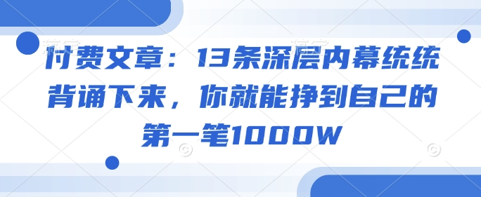 付费文章：13条深层内幕统统背诵下来，你就能挣到自己的第一笔1000WK叔网赚资源-网赚项目-副业赚钱-互联网创业-资源整合K叔网赚资源
