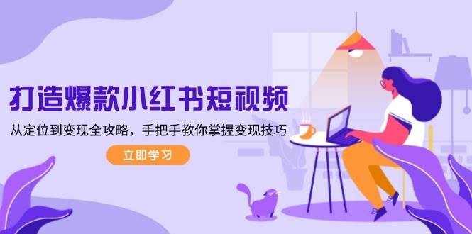 打造爆款小红书短视频，从定位到变现全攻略，手把手教你掌握变现技巧K叔网赚资源-网赚项目-副业赚钱-互联网创业-资源整合K叔网赚资源
