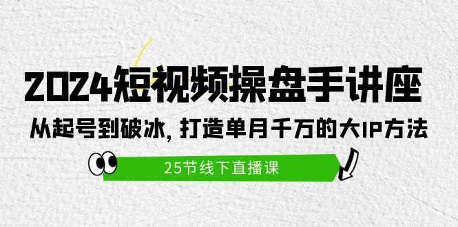 (9970期)2024短视频操盘手讲座：从起号到破冰，打造单月千万的大IP方法(25节)K叔网赚资源-网赚项目-副业赚钱-互联网创业-资源整合K叔网赚资源