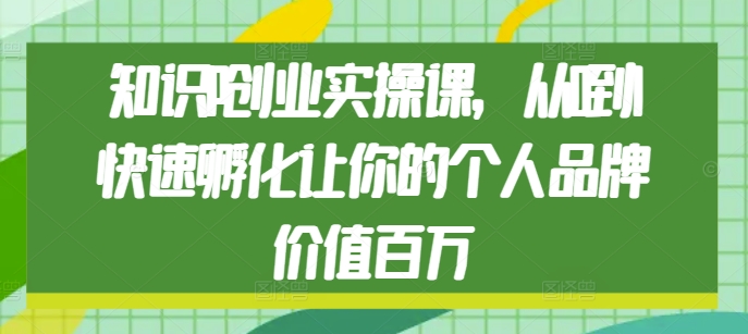知识IP创业实操课，从0到1快速孵化让你的个人品牌价值百万K叔网赚资源-网赚项目-副业赚钱-互联网创业-资源整合K叔网赚资源