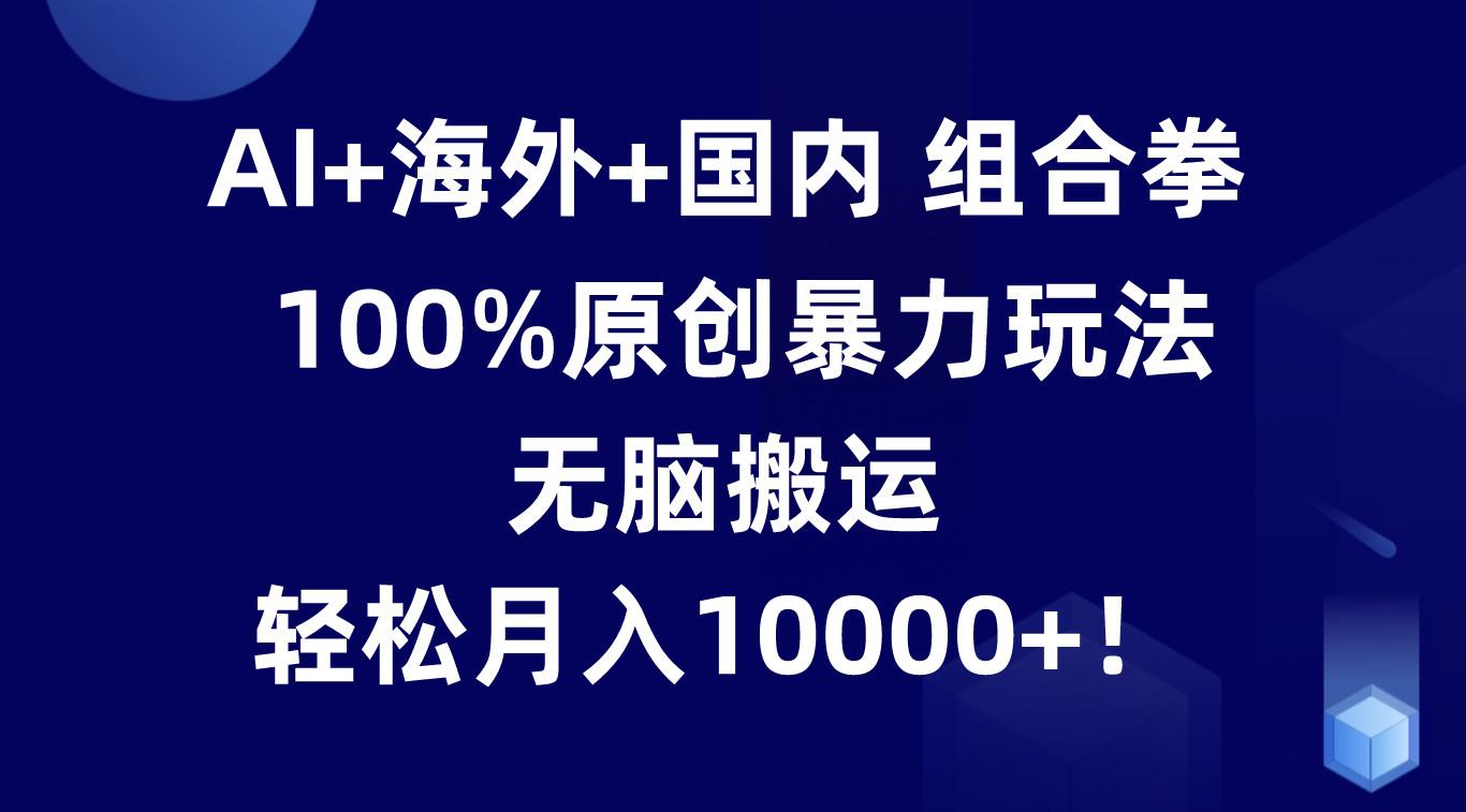 AI+海外+国内组合拳，100%原创暴力玩法，无脑搬运，轻松月入10000+！K叔网赚资源-网赚项目-副业赚钱-互联网创业-资源整合K叔网赚资源