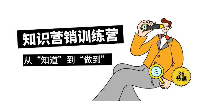 (9512期)知识营销训练营·实操班，从“知道”到“做到”(36节课)K叔网赚资源-网赚项目-副业赚钱-互联网创业-资源整合K叔网赚资源