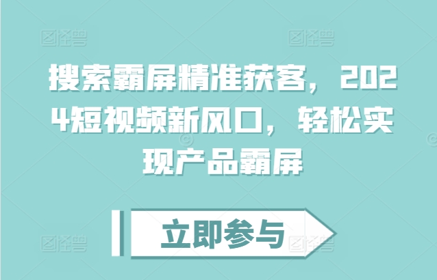 搜索霸屏精准获客，2024短视频新风口，轻松实现产品霸屏K叔网赚资源-网赚项目-副业赚钱-互联网创业-资源整合K叔网赚资源