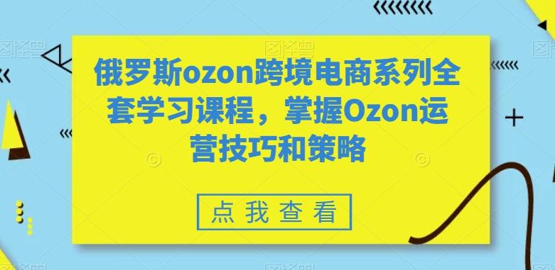 俄罗斯ozon跨境电商系列全套学习课程，掌握Ozon运营技巧和策略K叔网赚资源-网赚项目-副业赚钱-互联网创业-资源整合K叔网赚资源