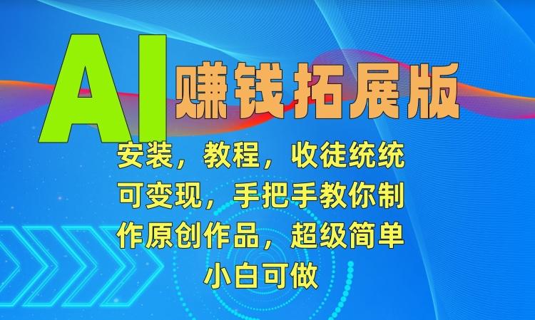 AI赚钱拓展版，安装，教程，收徒统统可变现，手把手教你制作原创作品，超级简单，小白可做【揭秘】K叔网赚资源-网赚项目-副业赚钱-互联网创业-资源整合K叔网赚资源