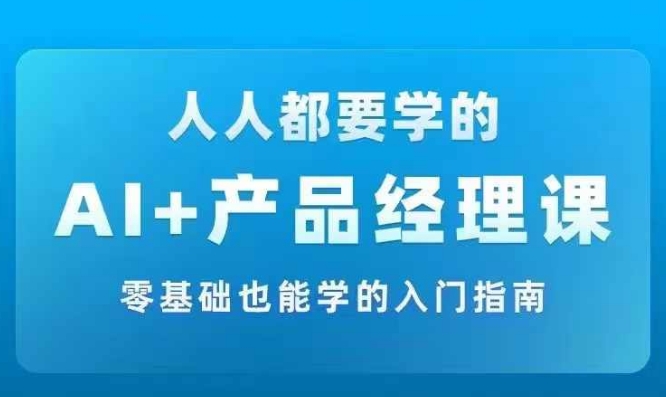 AI +产品经理实战项目必修课，从零到一教你学ai，零基础也能学的入门指南K叔网赚资源-网赚项目-副业赚钱-互联网创业-资源整合K叔网赚资源