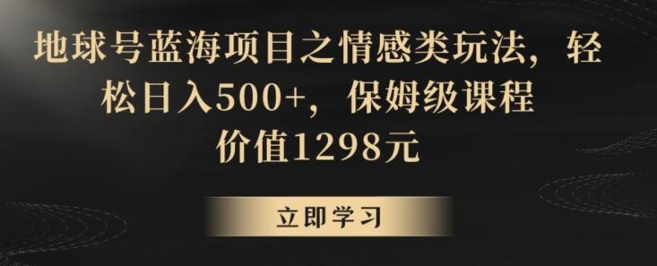 地球号蓝海项目之情感类玩法，轻松日入500+，保姆级课程【揭秘】K叔网赚资源-网赚项目-副业赚钱-互联网创业-资源整合K叔网赚资源