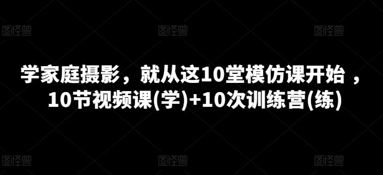 学家庭摄影，就从这10堂模仿课开始 ，10节视频课(学)+10次训练营(练)K叔网赚资源-网赚项目-副业赚钱-互联网创业-资源整合K叔网赚资源