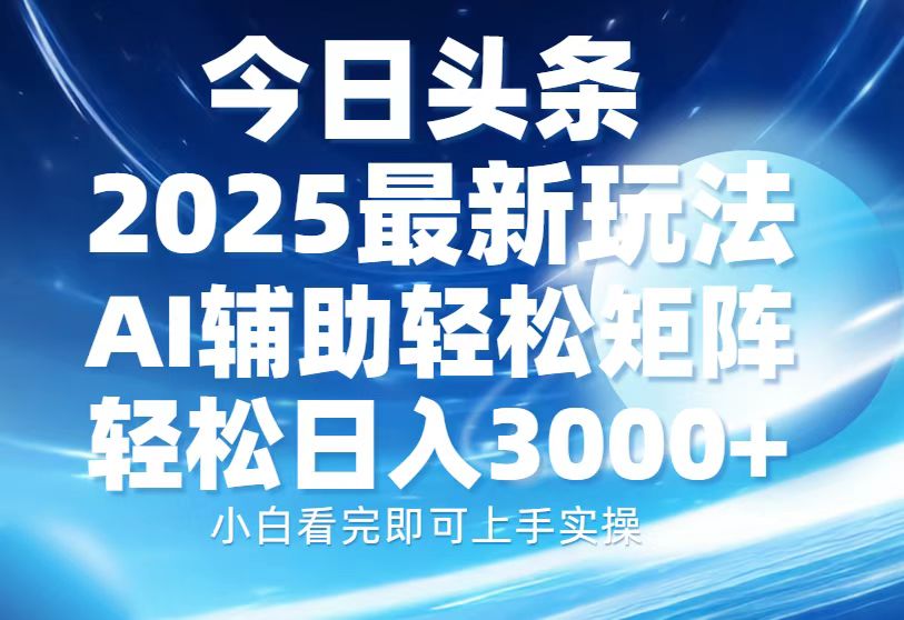 今日头条2025最新玩法，思路简单，复制粘贴，AI辅助，轻松矩阵日入3000+K叔网赚资源-网赚项目-副业赚钱-互联网创业-资源整合K叔网赚资源