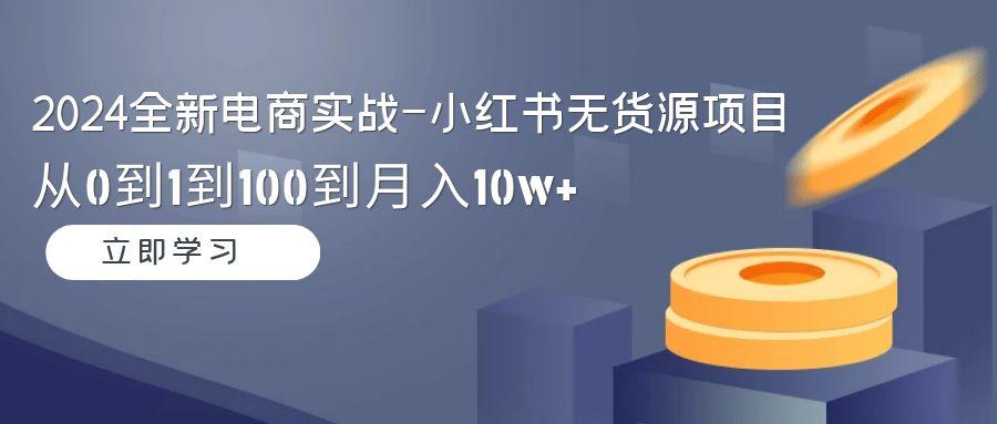 2024全新电商实战-小红书无货源项目：从0到1到100到月入10w+K叔网赚资源-网赚项目-副业赚钱-互联网创业-资源整合K叔网赚资源