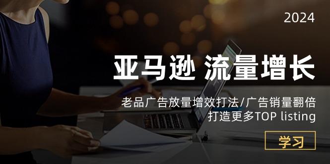 亚马逊流量 增长-老品广告 放量增效打法/销量翻倍/打造更多TOP listingK叔网赚资源-网赚项目-副业赚钱-互联网创业-资源整合K叔网赚资源