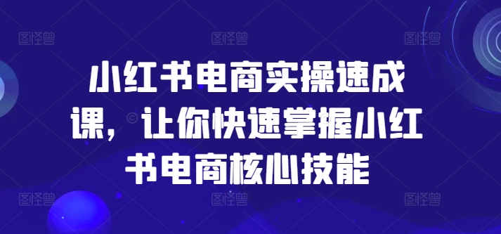 小红书电商实操速成课，让你快速掌握小红书电商核心技能K叔网赚资源-网赚项目-副业赚钱-互联网创业-资源整合K叔网赚资源