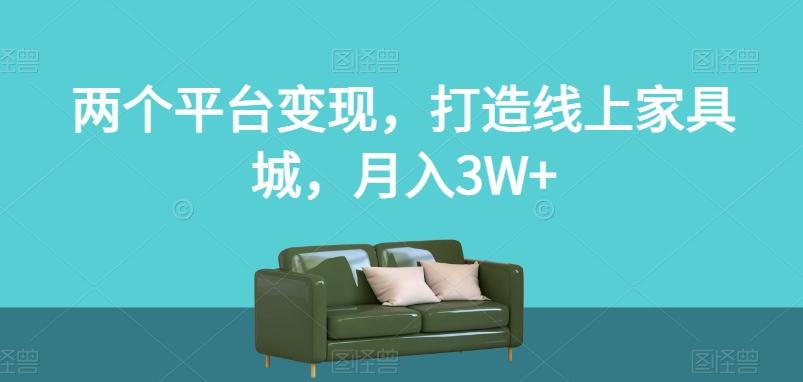 两个平台变现，打造线上家具城，月入3W+【揭秘】K叔网赚资源-网赚项目-副业赚钱-互联网创业-资源整合K叔网赚资源