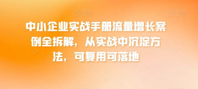 中小企业实战手册流量增长案例全拆解，从实战中沉淀方法，可复用可落地K叔网赚资源-网赚项目-副业赚钱-互联网创业-资源整合K叔网赚资源