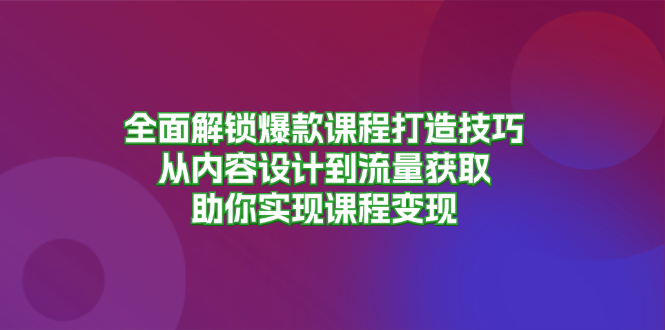 全面解锁爆款课程打造技巧，从内容设计到流量获取，助你实现课程变现K叔网赚资源-网赚项目-副业赚钱-互联网创业-资源整合K叔网赚资源