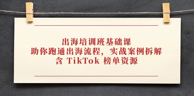 出海培训班基础课，助你跑通出海流程，实战案例拆解，含 TikTok 榜单资源K叔网赚资源-网赚项目-副业赚钱-互联网创业-资源整合K叔网赚资源